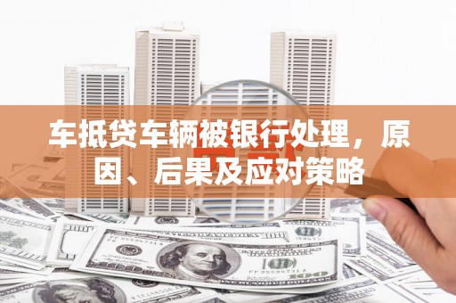梧栖车抵贷车辆被银行处理，原因、后果及应对策略