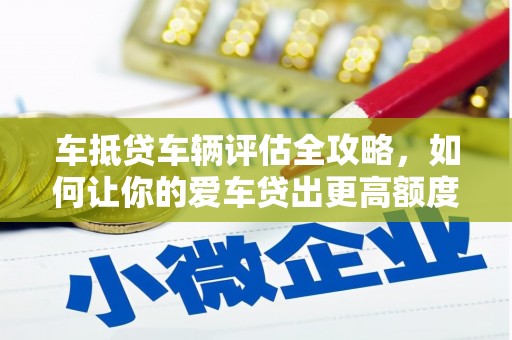 海曙车抵贷车辆评估全攻略，如何让你的爱车贷出更高额度？