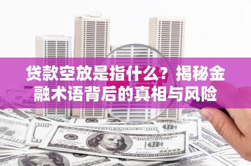友好贷款空放是指什么？揭秘金融术语背后的真相与风险