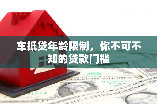 谯城车抵贷年龄限制，你不可不知的贷款门槛