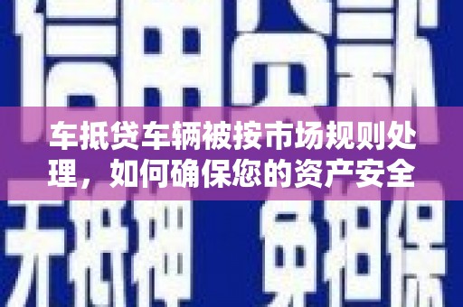 西塞山车抵贷车辆被按市场规则处理，如何确保您的资产安全？