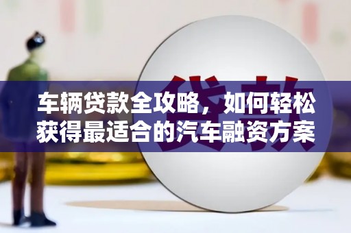 米脂车辆贷款全攻略，如何轻松获得最适合的汽车融资方案