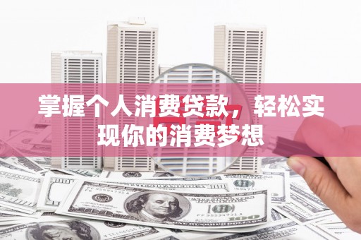 永州掌握个人消费贷款，轻松实现你的消费梦想