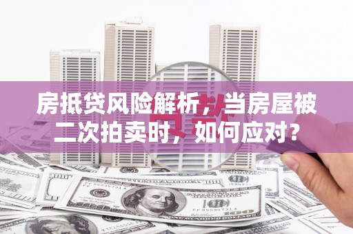 浑江房抵贷风险解析，当房屋被二次拍卖时，如何应对？
