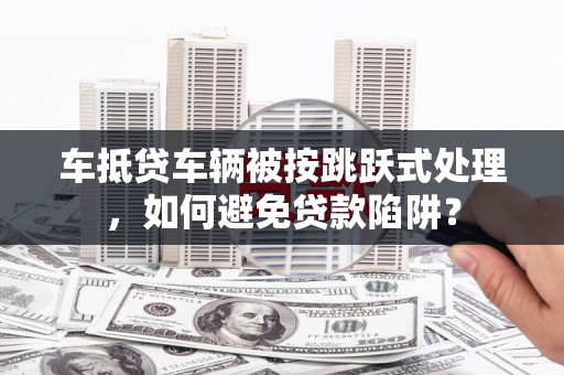 丹巴车抵贷车辆被按跳跃式处理，如何避免贷款陷阱？