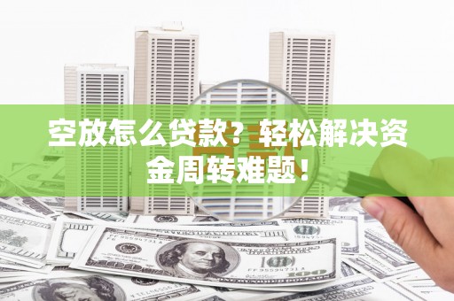 武邑空放怎么贷款？轻松解决资金周转难题！