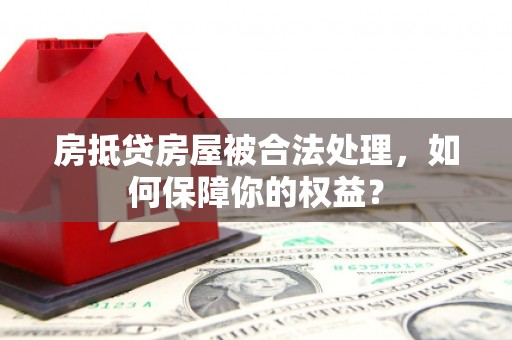 北港房抵贷房屋被合法处理，如何保障你的权益？