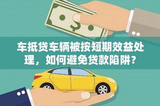 滨州车抵贷车辆被按短期效益处理，如何避免贷款陷阱？