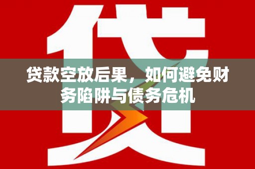 巴彦淖尔贷款空放后果，如何避免财务陷阱与债务危机