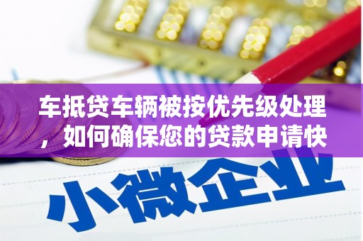 桂平车抵贷车辆被按优先级处理，如何确保您的贷款申请快速通过？
