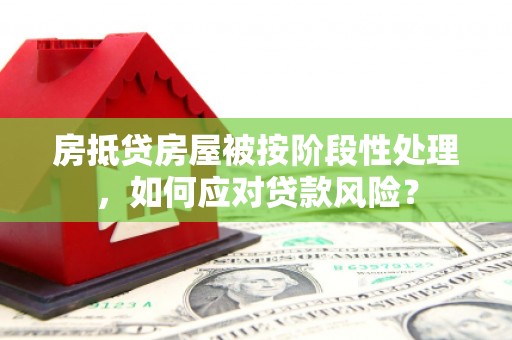甲仙房抵贷房屋被按阶段性处理，如何应对贷款风险？