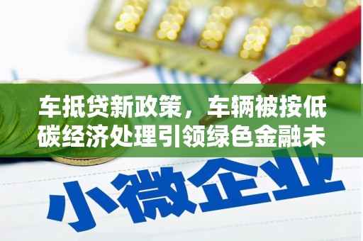 阿勒泰车抵贷新政策，车辆被按低碳经济处理引领绿色金融未来