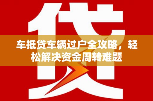 阳东车抵贷车辆过户全攻略，轻松解决资金周转难题